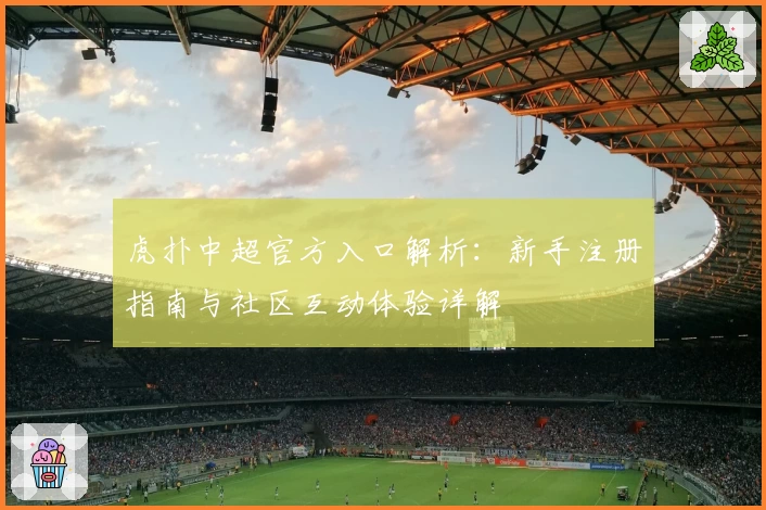 虎扑中超官方入口解析：新手注册指南与社区互动体验详解