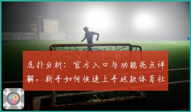虎扑分析：官方入口与功能亮点详解，新手如何快速上手这款体育社区平台