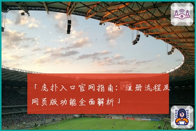 「虎扑入口官网指南：注册流程及网页版功能全面解析」