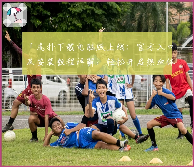 「虎扑下载电脑版上线:官方入口及安装教程详解,轻松开启热血体育交流新体验」