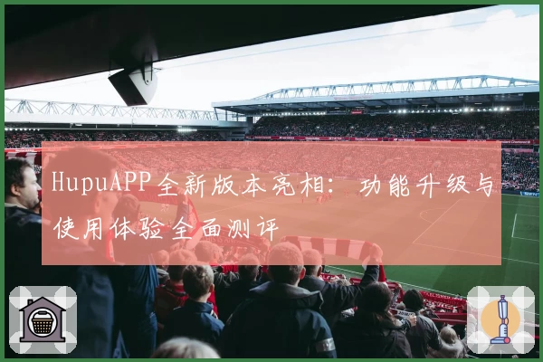 HupuAPP全新版本亮相：功能升级与使用体验全面测评