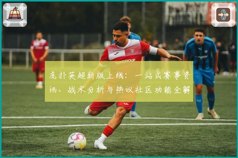 虎扑英超新版上线：一站式赛事资讯、战术分析与热议社区功能全解析