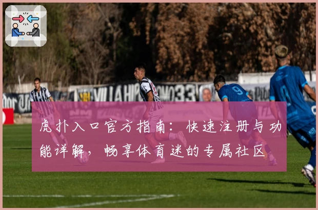 虎扑入口官方指南：快速注册与功能详解，畅享体育迷的专属社区