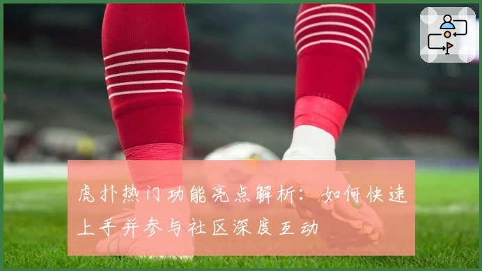 虎扑热门功能亮点解析：如何快速上手并参与社区深度互动