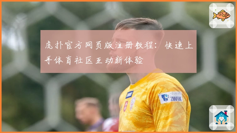 虎扑官方网页版注册教程：快速上手体育社区互动新体验