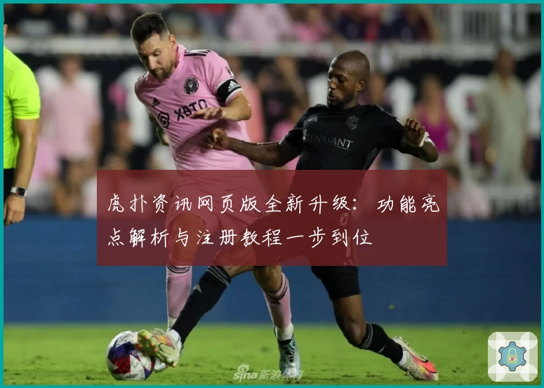 虎扑资讯网页版全新升级：功能亮点解析与注册教程一步到位