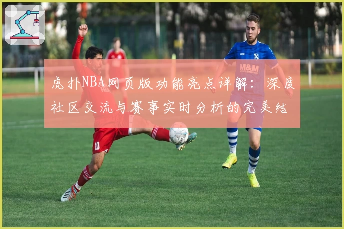 虎扑NBA网页版功能亮点详解：深度社区交流与赛事实时分析的完美结合